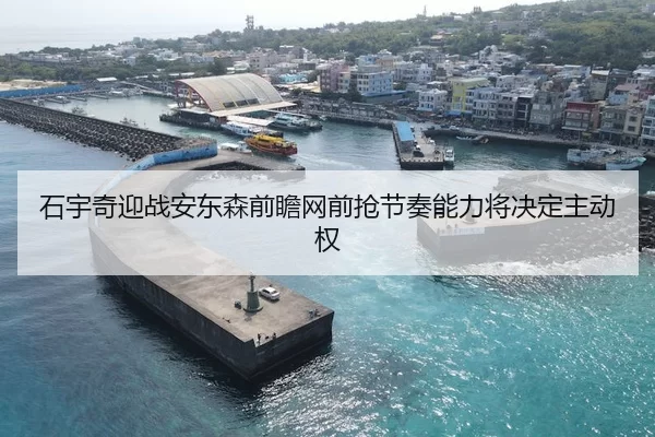 石宇奇迎战安东森前瞻网前抢节奏能力将决定主动权