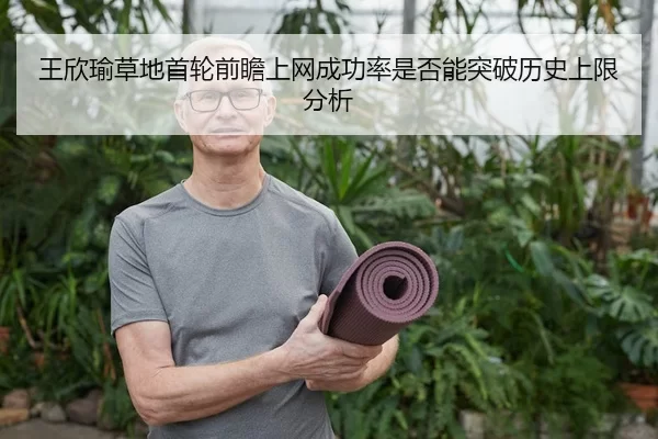王欣瑜草地首轮前瞻上网成功率是否能突破历史上限分析