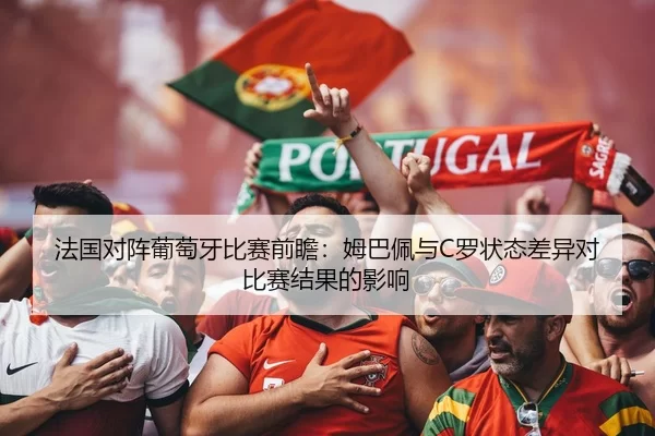 法国对阵葡萄牙比赛前瞻：姆巴佩与C罗状态差异对比赛结果的影响