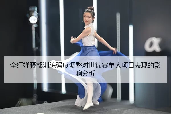 全红婵腰部训练强度调整对世锦赛单人项目表现的影响分析