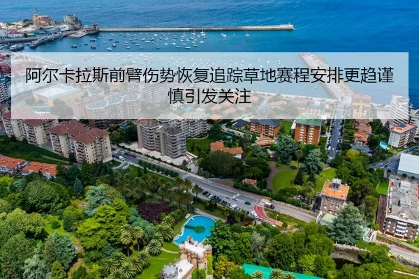 阿尔卡拉斯前臂伤势恢复追踪草地赛程安排更趋谨慎引发关注