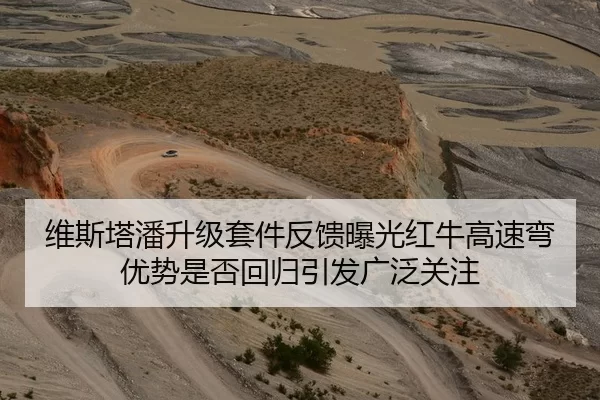 维斯塔潘升级套件反馈曝光红牛高速弯优势是否回归引发广泛关注