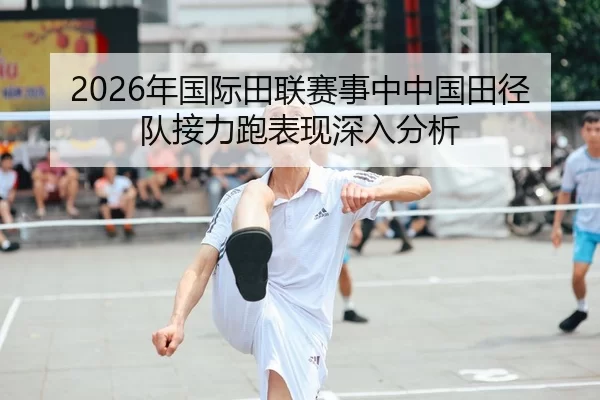 2026年国际田联赛事中中国田径队接力跑表现深入分析