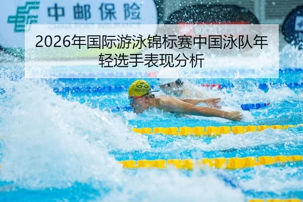 2026年国际游泳锦标赛中国泳队年轻选手表现分析