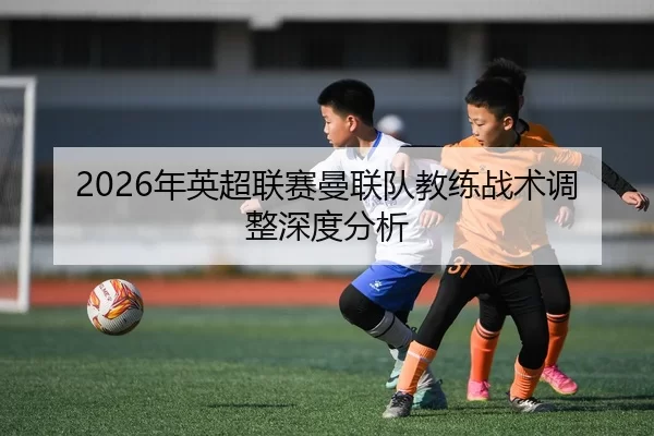 2026年英超联赛曼联队教练战术调整深度分析