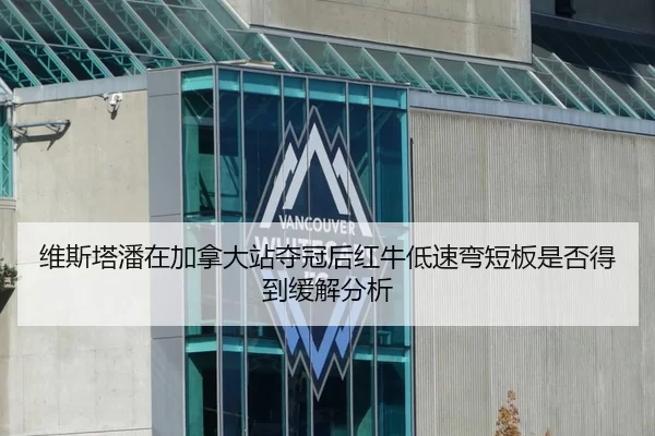 维斯塔潘在加拿大站夺冠后红牛低速弯短板是否得到缓解分析