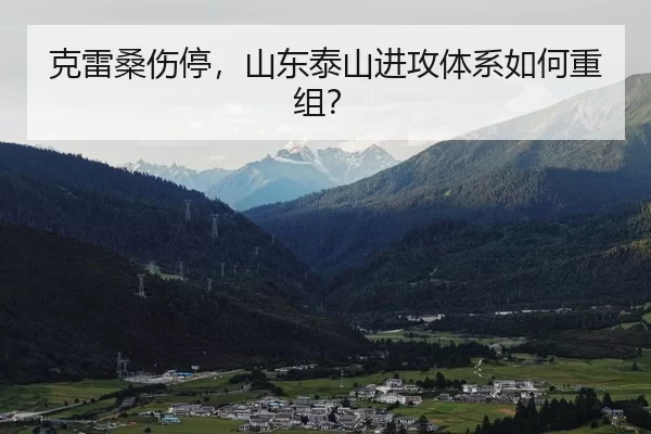 克雷桑伤停，山东泰山进攻体系如何重组？