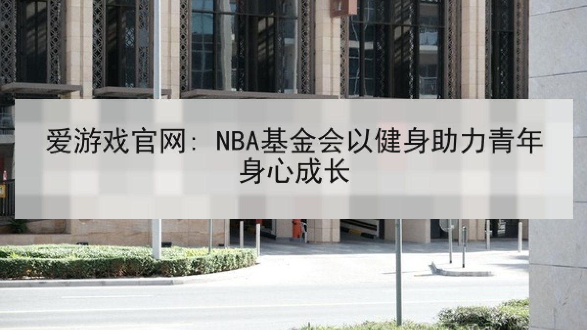 爱游戏官网: NBA基金会以健身助力青年身心成长