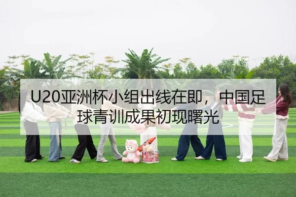 U20亚洲杯小组出线在即，中国足球青训成果初现曙光