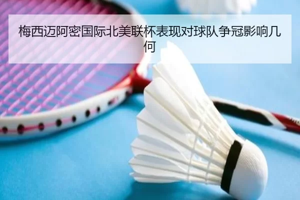 梅西迈阿密国际北美联杯表现对球队争冠影响几何
