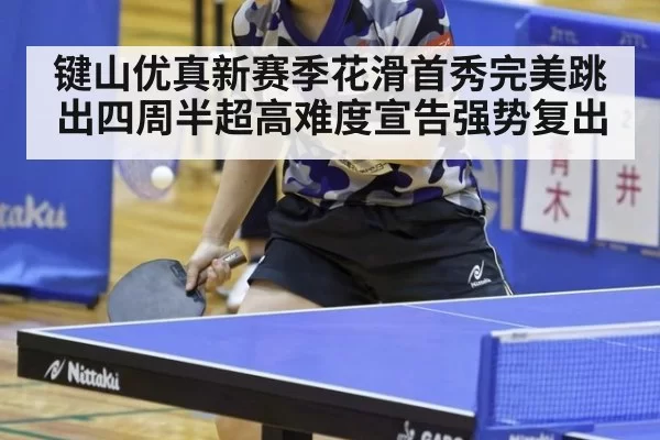 键山优真新赛季花滑首秀完美跳出四周半超高难度宣告强势复出