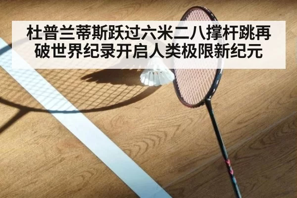 杜普兰蒂斯跃过六米二八撑杆跳再破世界纪录开启人类极限新纪元