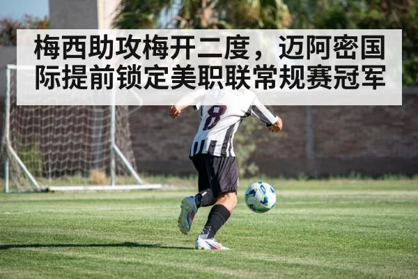 梅西助攻梅开二度，迈阿密国际提前锁定美职联常规赛冠军