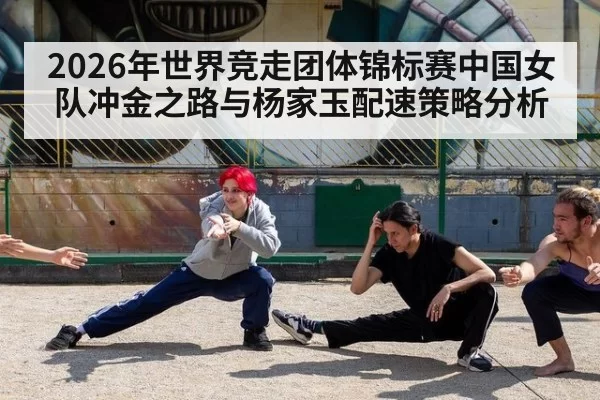 2026年世界竞走团体锦标赛中国女队冲金之路与杨家玉配速策略分析