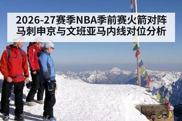 2026-27赛季NBA季前赛火箭对阵马刺申京与文班亚马内线对位分析